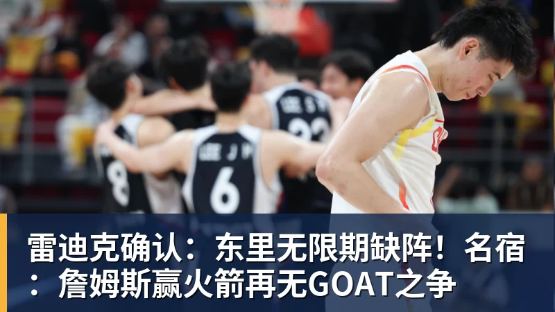 乐鱼体育雷迪克确认：东里无限期缺阵！名宿：詹姆斯赢火箭再无GOAT之争