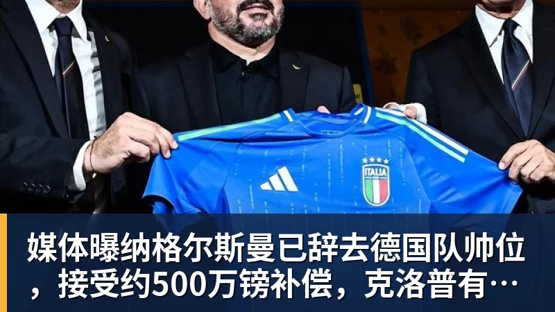 媒体曝纳格尔斯曼已辞去德国队帅位，接受约500万镑补偿，克洛普有望救火